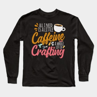 All I Need Is A Little Caffeine & A Whole Lot Of Crafting Long Sleeve T-Shirt
